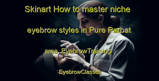 Skinart How to master niche eyebrow styles in Pure Parbat area | EyebrowTraining | EyebrowClasses | SkinartTraining-India