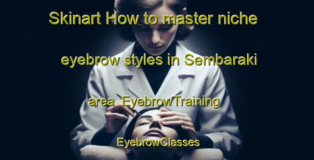 Skinart How to master niche eyebrow styles in Sembaraki area | EyebrowTraining | EyebrowClasses | SkinartTraining-India