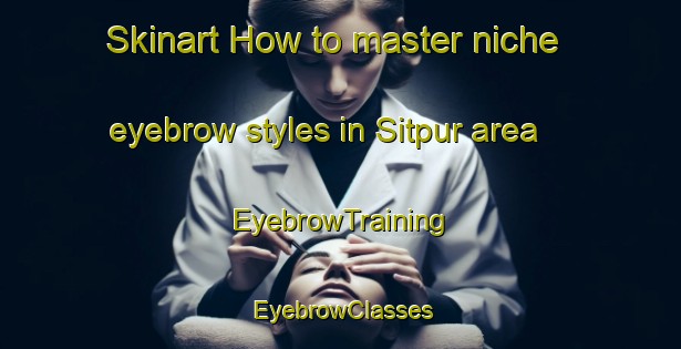 Skinart How to master niche eyebrow styles in Sitpur area | EyebrowTraining | EyebrowClasses | SkinartTraining-India