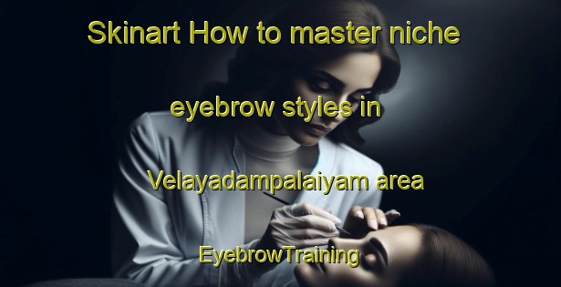 Skinart How to master niche eyebrow styles in Velayadampalaiyam area | EyebrowTraining | EyebrowClasses | SkinartTraining-India