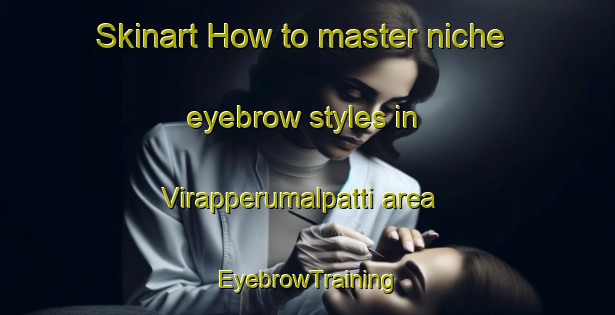 Skinart How to master niche eyebrow styles in Virapperumalpatti area | EyebrowTraining | EyebrowClasses | SkinartTraining-India