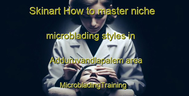 Skinart How to master niche microblading styles in Adduruvandlapalem area | #MicrobladingTraining #MicrobladingClasses #SkinartTraining-India