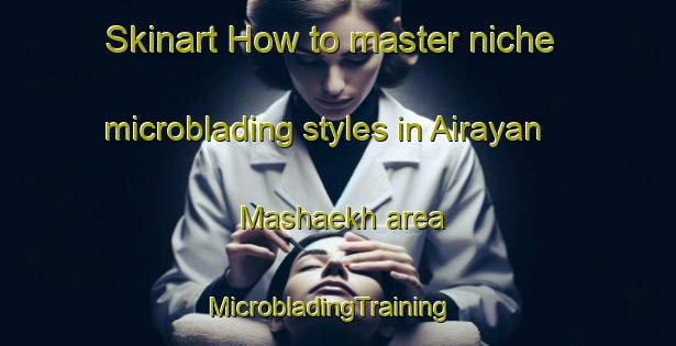 Skinart How to master niche microblading styles in Airayan Mashaekh area | MicrobladingTraining | MicrobladingClasses | SkinartTraining-India