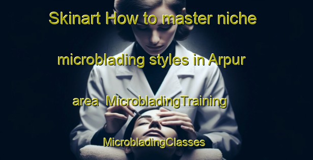 Skinart How to master niche microblading styles in Arpur area | MicrobladingTraining | MicrobladingClasses | SkinartTraining-India