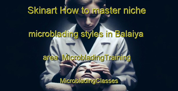 Skinart How to master niche microblading styles in Balaiya area | #MicrobladingTraining #MicrobladingClasses #SkinartTraining-India