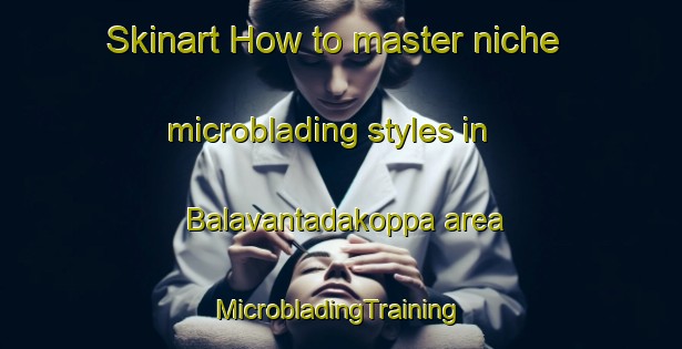 Skinart How to master niche microblading styles in Balavantadakoppa area | #MicrobladingTraining #MicrobladingClasses #SkinartTraining-India