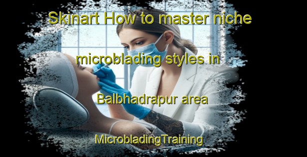 Skinart How to master niche microblading styles in Balbhadrapur area | MicrobladingTraining | MicrobladingClasses | SkinartTraining-India