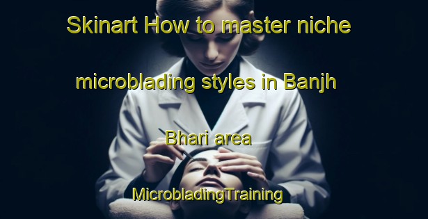 Skinart How to master niche microblading styles in Banjh Bhari area | MicrobladingTraining | MicrobladingClasses | SkinartTraining-India