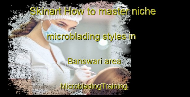 Skinart How to master niche microblading styles in Banswari area | #MicrobladingTraining #MicrobladingClasses #SkinartTraining-India