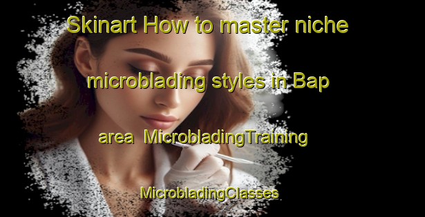 Skinart How to master niche microblading styles in Bap area | MicrobladingTraining | MicrobladingClasses | SkinartTraining-India