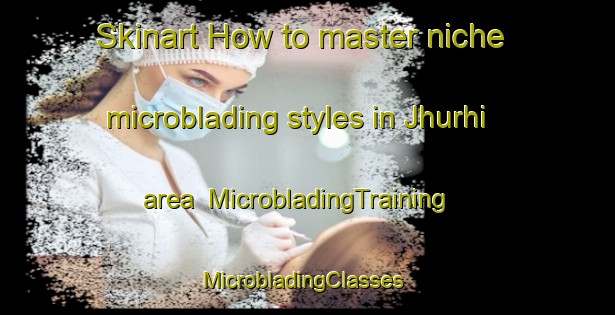 Skinart How to master niche microblading styles in Jhurhi area | MicrobladingTraining | MicrobladingClasses | SkinartTraining-India