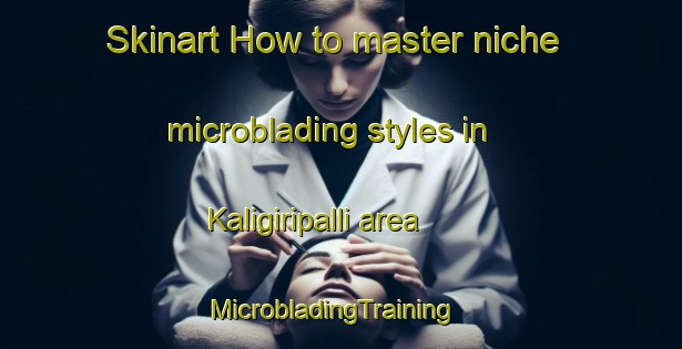 Skinart How to master niche microblading styles in Kaligiripalli area | MicrobladingTraining | MicrobladingClasses | SkinartTraining-India