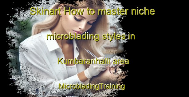 Skinart How to master niche microblading styles in Kumbaranhalli area | MicrobladingTraining | MicrobladingClasses | SkinartTraining-India