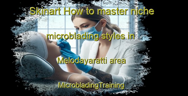 Skinart How to master niche microblading styles in Melodayaratti area | MicrobladingTraining | MicrobladingClasses | SkinartTraining-India