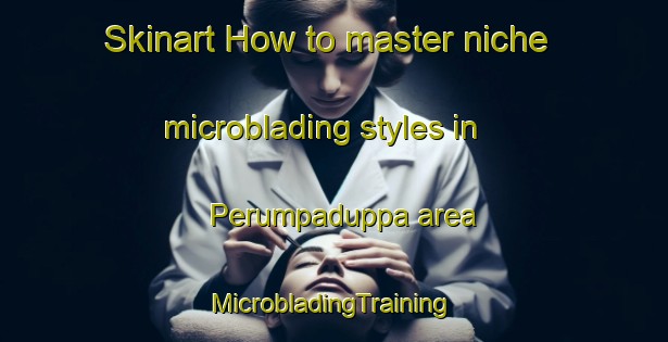 Skinart How to master niche microblading styles in Perumpaduppa area | #MicrobladingTraining #MicrobladingClasses #SkinartTraining-India