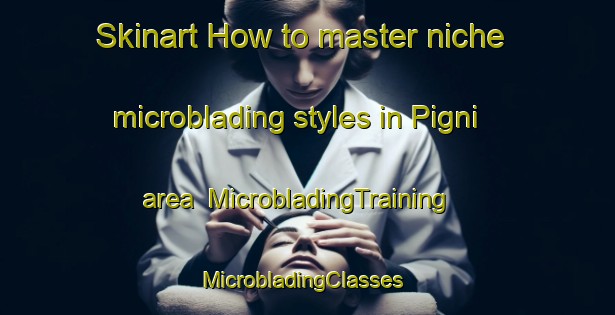 Skinart How to master niche microblading styles in Pigni area | MicrobladingTraining | MicrobladingClasses | SkinartTraining-India