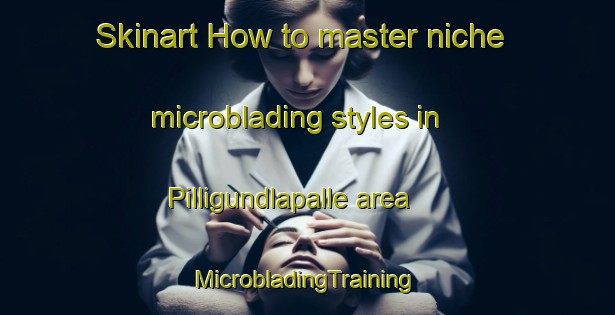 Skinart How to master niche microblading styles in Pilligundlapalle area | #MicrobladingTraining #MicrobladingClasses #SkinartTraining-India