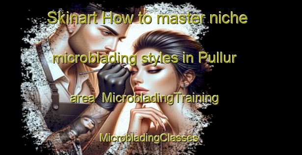 Skinart How to master niche microblading styles in Pullur area | MicrobladingTraining | MicrobladingClasses | SkinartTraining-India