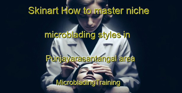 Skinart How to master niche microblading styles in Punjayarasantangal area | MicrobladingTraining | MicrobladingClasses | SkinartTraining-India