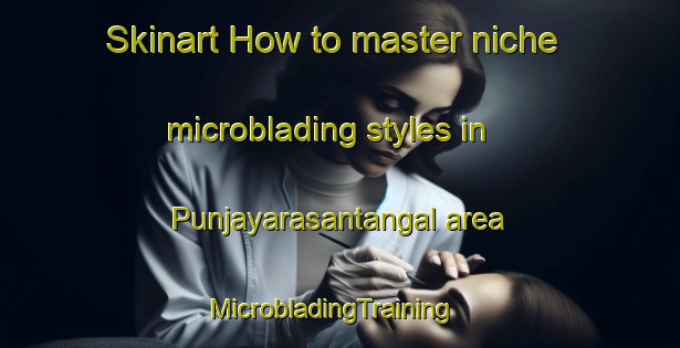 Skinart How to master niche microblading styles in Punjayarasantangal area | MicrobladingTraining | MicrobladingClasses | SkinartTraining-India