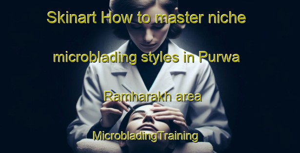Skinart How to master niche microblading styles in Purwa Ramharakh area | MicrobladingTraining | MicrobladingClasses | SkinartTraining-India