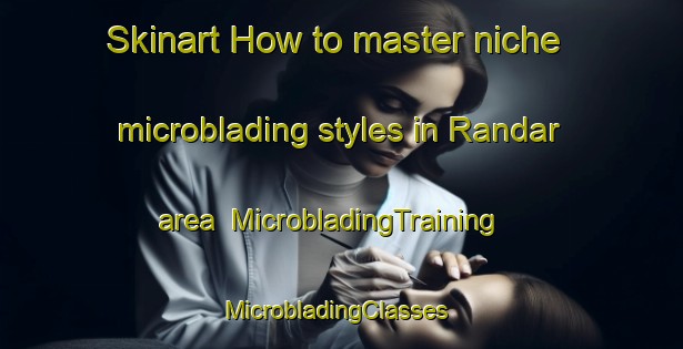 Skinart How to master niche microblading styles in Randar area | MicrobladingTraining | MicrobladingClasses | SkinartTraining-India