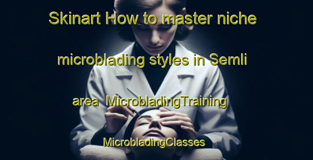 Skinart How to master niche microblading styles in Semli area | MicrobladingTraining | MicrobladingClasses | SkinartTraining-India