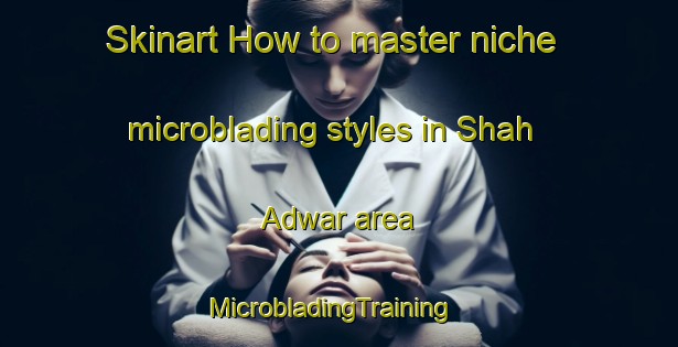 Skinart How to master niche microblading styles in Shah Adwar area | MicrobladingTraining | MicrobladingClasses | SkinartTraining-India