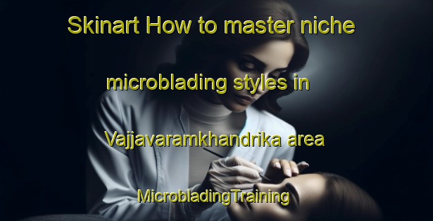 Skinart How to master niche microblading styles in Vajjavaramkhandrika area | #MicrobladingTraining #MicrobladingClasses #SkinartTraining-India