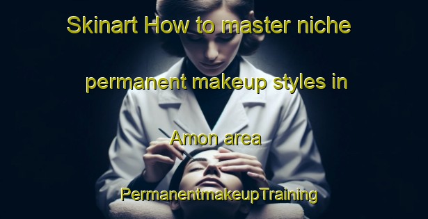 Skinart How to master niche permanent makeup styles in Amon area | PermanentmakeupTraining | PermanentmakeupClasses | SkinartTraining-India