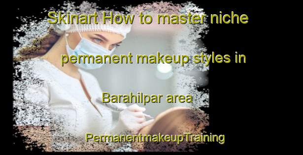 Skinart How to master niche permanent makeup styles in Barahilpar area | PermanentmakeupTraining | PermanentmakeupClasses | SkinartTraining-India