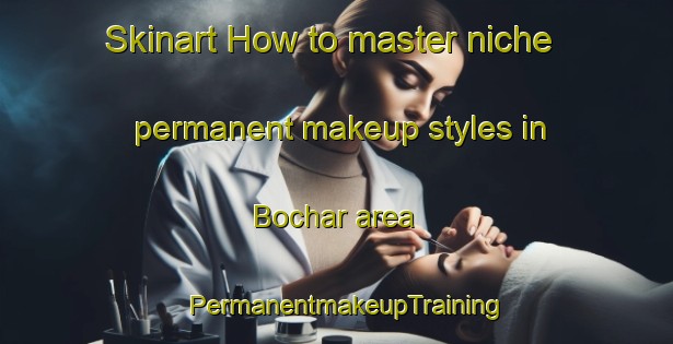 Skinart How to master niche permanent makeup styles in Bochar area | PermanentmakeupTraining | PermanentmakeupClasses | SkinartTraining-India
