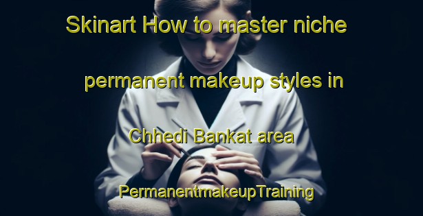 Skinart How to master niche permanent makeup styles in Chhedi Bankat area | PermanentmakeupTraining | PermanentmakeupClasses | SkinartTraining-India