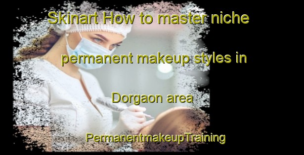 Skinart How to master niche permanent makeup styles in Dorgaon area | PermanentmakeupTraining | PermanentmakeupClasses | SkinartTraining-India