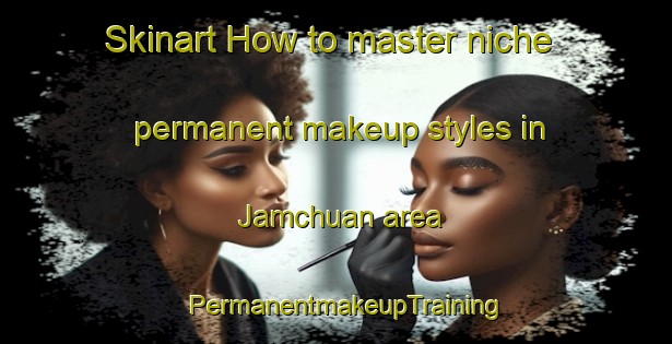 Skinart How to master niche permanent makeup styles in Jamchuan area | PermanentmakeupTraining | PermanentmakeupClasses | SkinartTraining-India