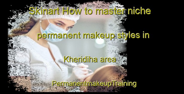 Skinart How to master niche permanent makeup styles in Kheridiha area | PermanentmakeupTraining | PermanentmakeupClasses | SkinartTraining-India