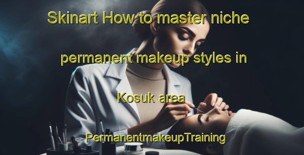Skinart How to master niche permanent makeup styles in Kosuk area | PermanentmakeupTraining | PermanentmakeupClasses | SkinartTraining-India
