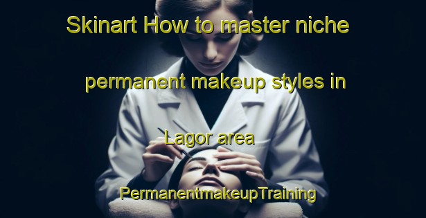 Skinart How to master niche permanent makeup styles in Lagor area | PermanentmakeupTraining | PermanentmakeupClasses | SkinartTraining-India
