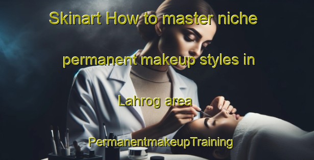 Skinart How to master niche permanent makeup styles in Lahrog area | PermanentmakeupTraining | PermanentmakeupClasses | SkinartTraining-India