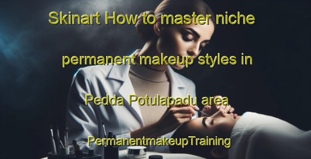 Skinart How to master niche permanent makeup styles in Pedda Potulapadu area | PermanentmakeupTraining | PermanentmakeupClasses | SkinartTraining-India