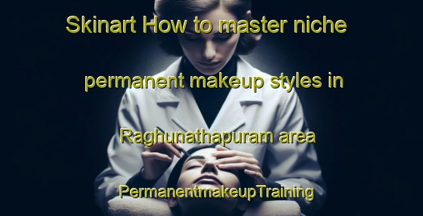 Skinart How to master niche permanent makeup styles in Raghunathapuram area | PermanentmakeupTraining | PermanentmakeupClasses | SkinartTraining-India