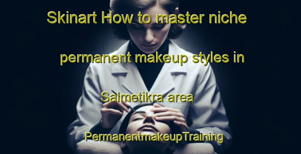 Skinart How to master niche permanent makeup styles in Salmetikra area | PermanentmakeupTraining | PermanentmakeupClasses | SkinartTraining-India