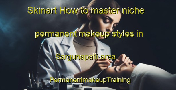 Skinart How to master niche permanent makeup styles in Sargunapalli area | PermanentmakeupTraining | PermanentmakeupClasses | SkinartTraining-India