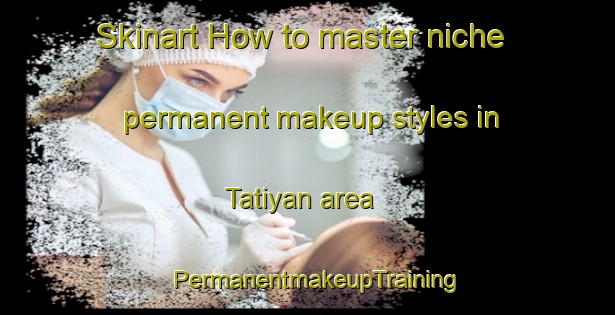 Skinart How to master niche permanent makeup styles in Tatiyan area | PermanentmakeupTraining | PermanentmakeupClasses | SkinartTraining-India