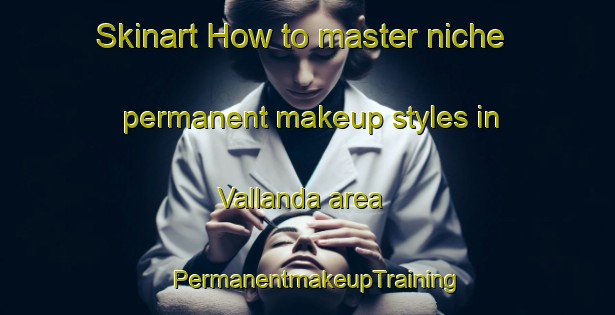 Skinart How to master niche permanent makeup styles in Vallanda area | PermanentmakeupTraining | PermanentmakeupClasses | SkinartTraining-India