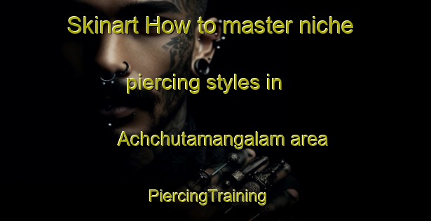 Skinart How to master niche piercing styles in Achchutamangalam area | PiercingTraining | PiercingClasses | SkinartTraining-India