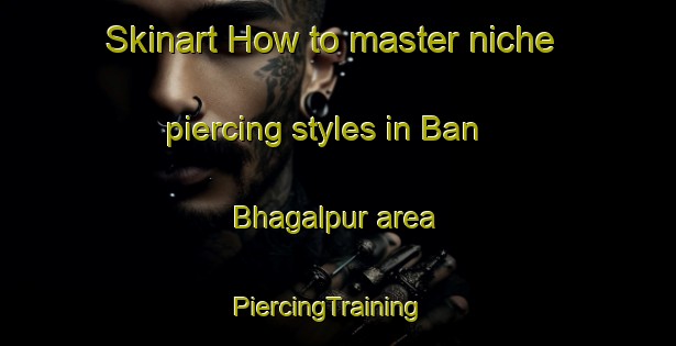 Skinart How to master niche piercing styles in Ban Bhagalpur area | PiercingTraining | PiercingClasses | SkinartTraining-India