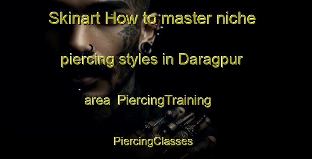 Skinart How to master niche piercing styles in Daragpur area | PiercingTraining | PiercingClasses | SkinartTraining-India