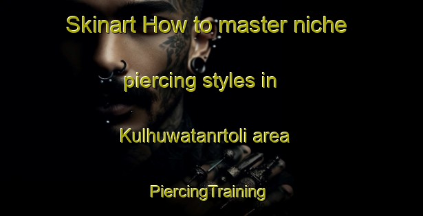 Skinart How to master niche piercing styles in Kulhuwatanrtoli area | #PiercingTraining #PiercingClasses #SkinartTraining-India