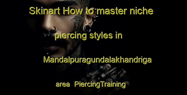 Skinart How to master niche piercing styles in Mandalpuragundalakhandriga area | #PiercingTraining #PiercingClasses #SkinartTraining-India